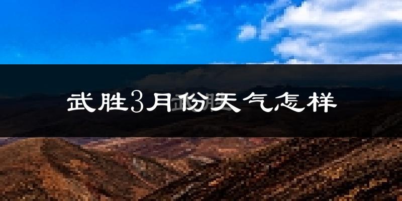 武胜县3月份天气如何?冷热情况怎么样?