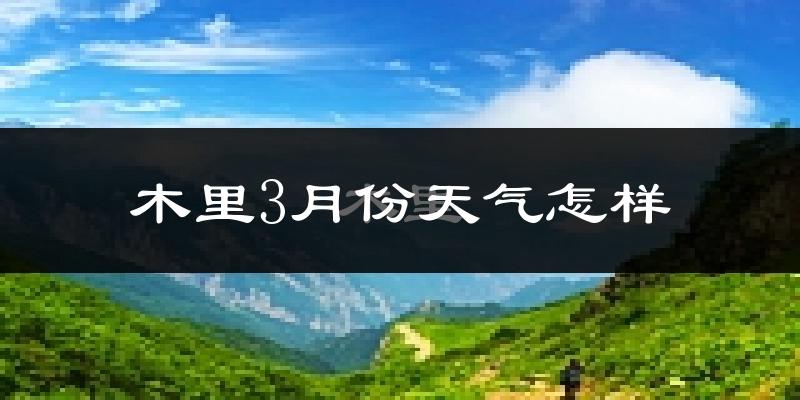 木里藏族自治县3月份天气如何?冷吗?