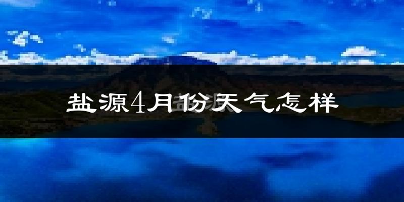 盐源县4月份天气如何?天气冷热情况分析