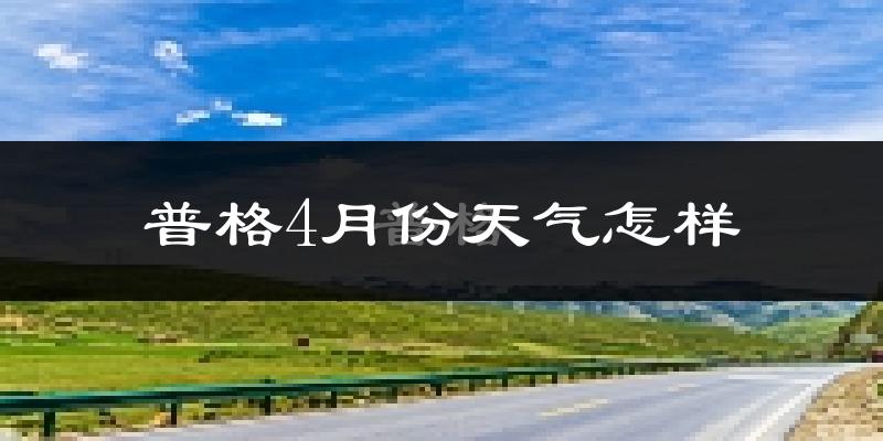 普格县4月份天气如何?很热吗?