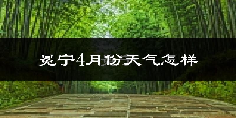 冕宁县4月份天气如何?冷热情况怎么样?