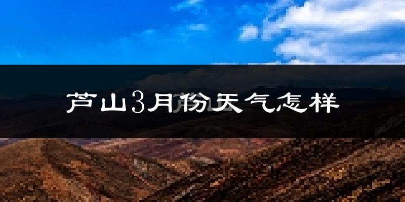芦山县3月份天气如何?冷吗?