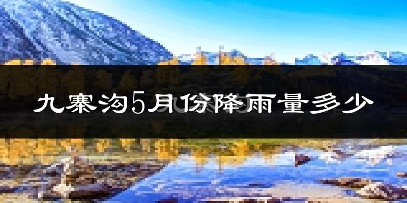 九寨沟5月份降雨量多少?九寨沟五月下雨多吗?