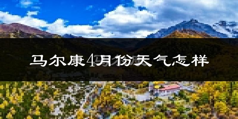 马尔康市4月份天气如何?天气冷热情况分析