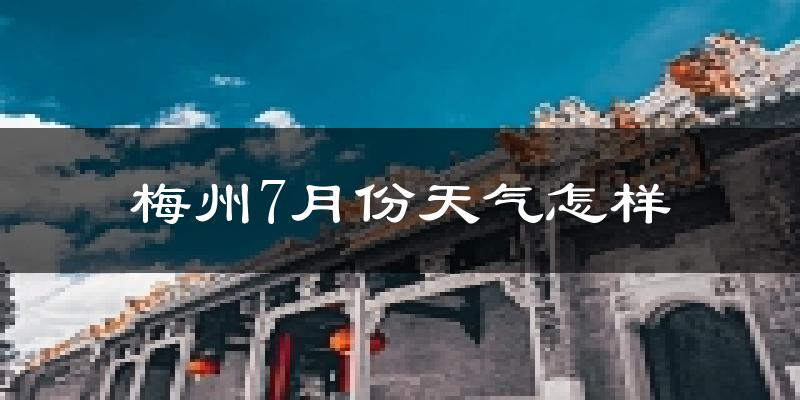 梅州市7月份天气如何?很热吗?