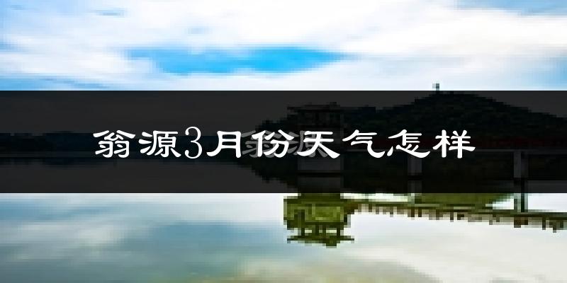 翁源县3月份天气如何?冷热情况怎么样?