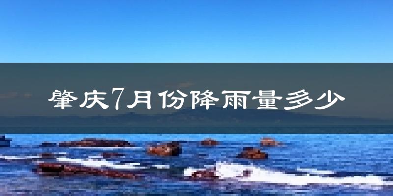 肇庆7月份降雨量多少?肇庆七月下雨多吗?