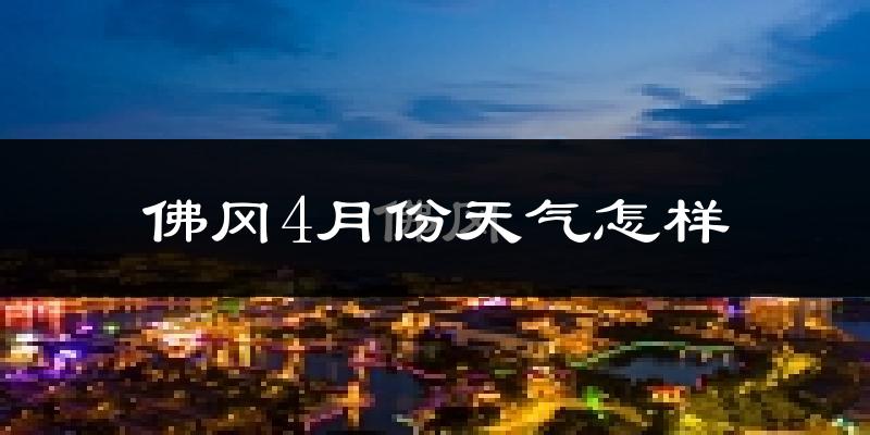 佛冈县4月份天气如何?冷热情况怎么样?