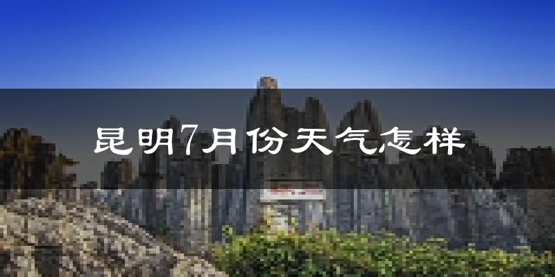 昆明市7月份天气如何?很热吗?