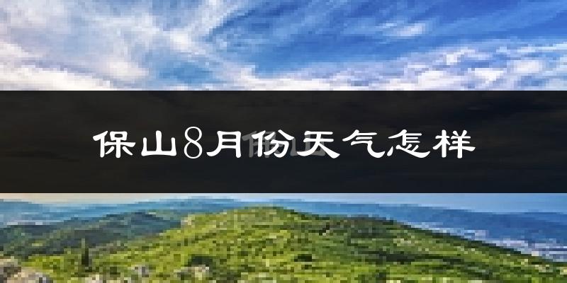 保山市8月份天气如何?很热吗?