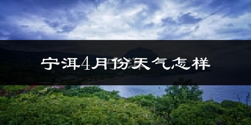 宁洱哈尼族彝族自治县4月份天气如何?天气冷热情况分析
