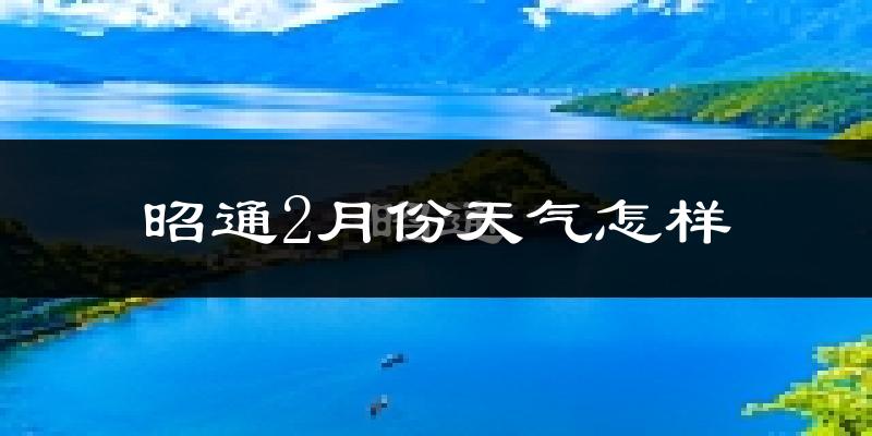 昭通市2月份天气如何?天气冷吗?