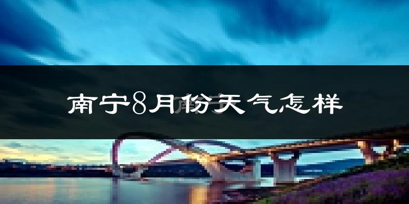 南宁市8月份天气如何?很热吗?