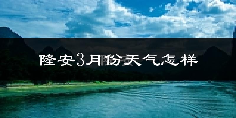 隆安县3月份天气如何?冷热情况怎么样?