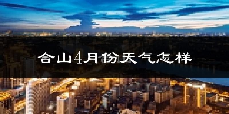 合山市4月份天气如何?冷热情况怎么样?