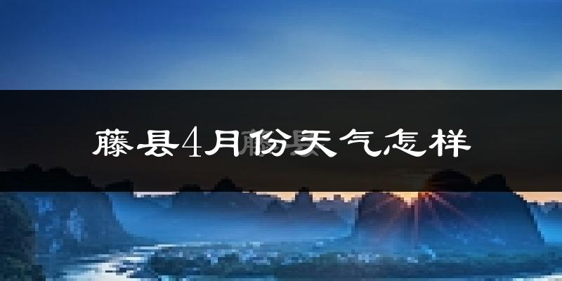 藤县4月份天气如何?很热吗?