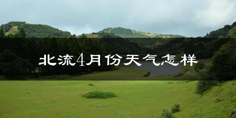 北流市4月份天气如何?天气冷热情况分析
