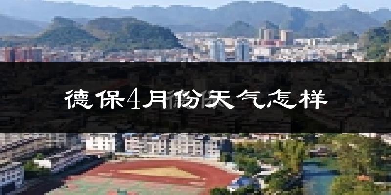 德保县4月份天气如何?天气冷热情况分析