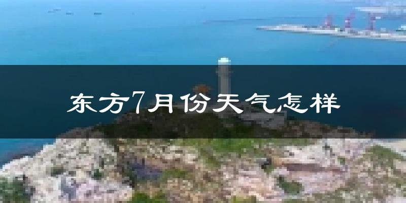 东方市7月份天气如何?很热吗?