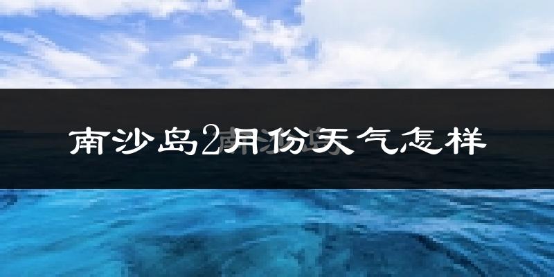 南沙岛2月份天气如何?冷吗?