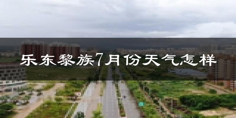 乐东黎族7月份天气怎样?乐东黎族七月热不热?